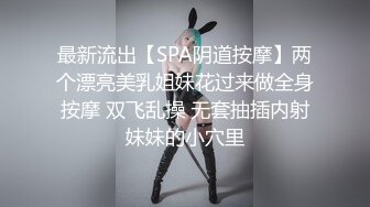 最新流出【SPA阴道按摩】两个漂亮美乳姐妹花过来做全身按摩 双飞乱操 无套抽插内射妹妹的小穴里