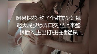 阿呆探花-约了个甜美少妇翘起大屁股舔弄口交,坐上来整根插入,进出打桩抽插猛操