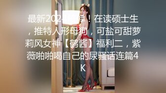 最新2024核弹！在读硕士生，推特人形母狗，可盐可甜萝莉风女神【鹤酱】福利二，紫薇啪啪喝自己的尿骚话连篇4K