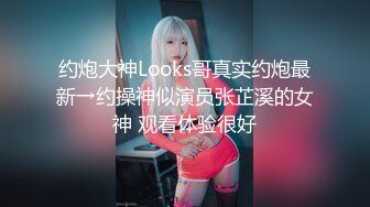 约炮大神Looks哥真实约炮最新→约操神似演员张芷溪的女神 观看体验很好