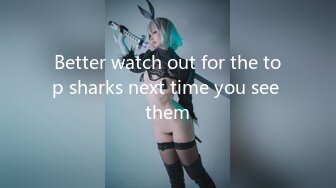 Better watch out for the top sharks next time you see them