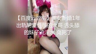 【百度云泄密】美女新婚1年出轨胡渣性感的大哥 舌头舔的妹子流淫水 爽死了