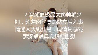 ❤️√ 高颜值极品大奶美艳少妇，超薄肉丝高跟站立后入表情迷人大奶狂甩，调情诱惑跪舔深喉道具高跟鞋自慰