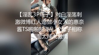 【淫乱3P母子】对白淫荡刺激微博红人愿做小女人的惠奈酱TS啪啪啪淫乱3P母子相称画面太辣太激情