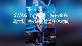 SWAG 上帝视角！快来偷窥黑丝制服妹妹的羞羞午休时间！