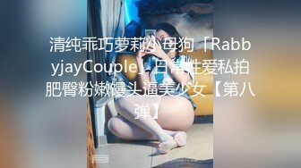 清纯乖巧萝莉小母狗「RabbyjayCouple」日常性爱私拍肥臀粉嫩馒头逼美少女【第八弹】