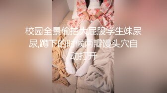 校园全景偷拍大屁股学生妹尿尿,蹲下的时候两瓣馒头穴自动打开