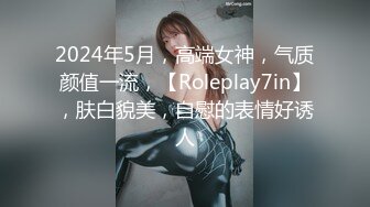 2024年5月，高端女神，气质颜值一流，【Roleplay7in】，肤白貌美，自慰的表情好诱人