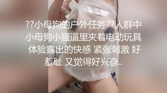 ??小母狗的户外任务??人群中小母狗小骚逼里夹着电动玩具 体验露出的快感 紧张刺激 好羞耻 又觉得好兴奋..