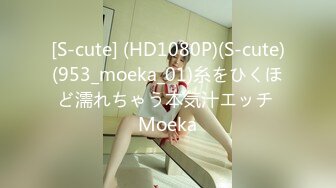 [S-cute] (HD1080P)(S-cute)(953_moeka_01)糸をひくほど濡れちゃう本気汁エッチ Moeka