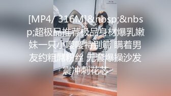 [MP4/ 316M]&nbsp;&nbsp;超极品推荐极品身材爆乳嫩妹一只小嘤嘤特别篇 瞒着男友约粗屌粉丝 无套爆操沙发震冲刺花芯