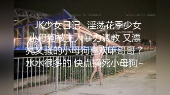 ✿JK少女日记✿淫荡花季少女小母狗被主人暴力调教 又漂亮又骚的小母狗喜欢嘛哥哥？水水很多的 快点操死小母狗~