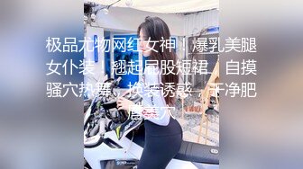 极品尤物网红女神！爆乳美腿女仆装！翘起屁股短裙，自摸骚穴热舞，换装诱惑，干净肥唇美穴