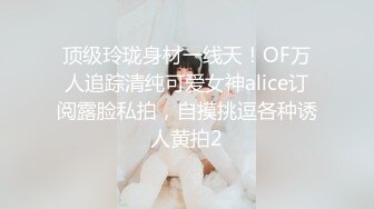 顶级玲珑身材一线天！OF万人追踪清纯可爱女神alice订阅露脸私拍，自摸挑逗各种诱人黄拍2