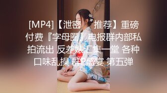 [MP4]【泄密❤️推荐】重磅付费『字母圈』电报群内部私拍流出 反差婊汇集一堂 各种口味乱操 群P盛宴 第五弹