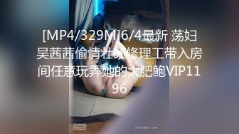 [MP4/329M]6/4最新 荡妇吴茜茜偷情壮硕修理工带入房间任意玩弄她的大肥鲍VIP1196