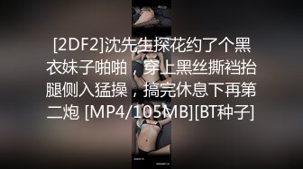 [2DF2]沈先生探花约了个黑衣妹子啪啪，穿上黑丝撕裆抬腿侧入猛操，搞完休息下再第二炮 [MP4/105MB][BT种子]