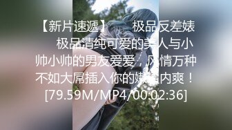 【新片速遞】 ❤️极品反差婊❤️极品清纯可爱的美人与小帅小帅的男友爱爱，风情万种不如大屌插入你的嫩逼内爽！[79.59M/MP4/00:02:36]