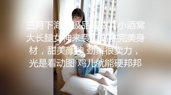 三月下海最极品骚货【小酒窝大长腿女神来袭】高挑完美身材，甜美颜神 劲舞很卖力，光是看动图 鸡儿就能硬邦邦