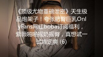 《顶级尤物重磅泄密》天生极品炮架子！夸张肥臀巨乳OnlyFans网红boba订阅福利，紫薇啪啪摇奶摇臀，真想试一试肯定爽 (6)