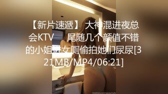 【新片速遞】 大神混进夜总会KTV❤️尾随几个颜值不错的小姐进女厕偷拍她们尿尿[321MB/MP4/06:21]