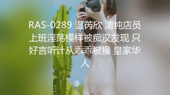 RAS-0289 温芮欣 清纯店员上班淫荡模样被痴汉发现 只好言听计从乖乖被操 皇家华人