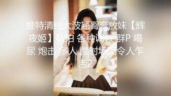 推特清纯大波翘臀奔放妹【辉夜姬】私拍 各种调教 群P 喝尿 炮击 多人 颜射场面令人乍舌2