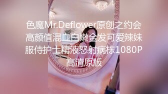 色魔Mr.Deflower原创之约会高颜值混血白嫩金发可爱辣妹服侍护士精液怒射病栋1080P高清原版