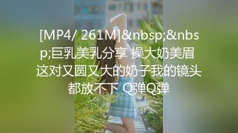 [MP4/ 261M]&nbsp;&nbsp;巨乳美乳分享 操大奶美眉 这对又圆又大的奶子我的镜头都放不下 Q弹Q弹