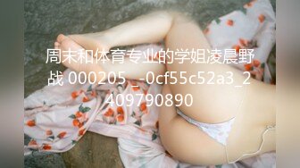 周末和体育专业的学姐凌晨野战 000205 _-0cf55c52a3_2409790890