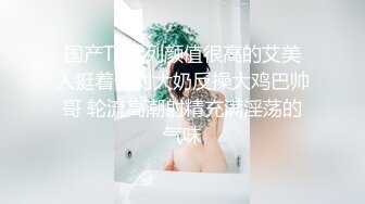 国产TS系列颜值很高的艾美人挺着一对大奶反操大鸡巴帅哥 轮流高潮射精充满淫荡的气味