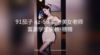 91茄子 qz-58 实习美女老师 富豪学生调教-糖糖