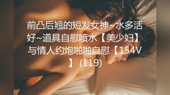 前凸后翘的短发女神~水多活好~道具自慰喷水【美少妇】与情人约炮啪啪自慰【154V】 (119)