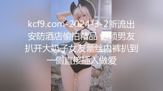 kcf9.com-2024-3-2新流出安防酒店偷拍精品 健硕男友扒开大奶子女友蕾丝内裤扒到一侧直接插入做爱