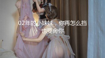 02年的小妹妹，你再怎么挡也要肏你