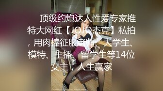 ❤️顶级约炮达人性爱专家推特大网红【JOJO杰克】私拍，用肉棒征服老师、大学生、模特、主播、留学生等14位女主，人生赢家