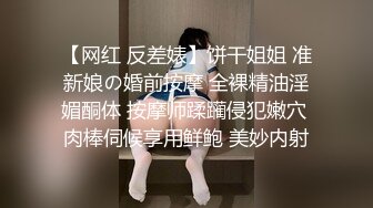 【网红 反差婊】饼干姐姐 准新娘の婚前按摩 全裸精油淫媚酮体 按摩师蹂躏侵犯嫩穴 肉棒伺候享用鲜鲍 美妙内射