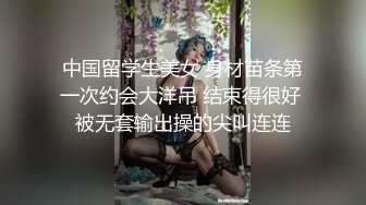 中国留学生美女 身材苗条第一次约会大洋吊 结束得很好 被无套输出操的尖叫连连