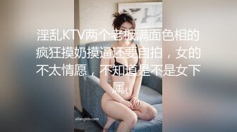 淫乱KTV两个老板满面色相的疯狂摸奶摸逼还要自拍，女的不太情愿，不知道是不是女下属