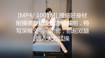 [MP4/ 1001M] 腰细好身材耐操美女和炮友激情啪啪，特写深喉交毛毛浓密，抬起双腿后入大力猛操