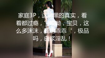 家庭3P，这逼黑的真实，看着都过瘾，’哎呦，宝贝，这么多沫沫，我的乖乖‘，极品吗，白浆淫乱！