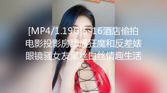 [MP4/1.19G]5-16酒店偷拍电影投影房舔逼狂魔和反差婊眼镜骚女友黑丝白丝情趣生活