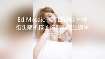 Ed Mosaic 暗黑邱彼特 户外街头随机搭讪情侣与陌生男子3P做爱