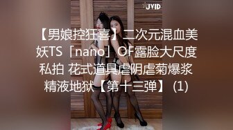 【男娘控狂喜】二次元混血美妖TS「nano」OF露脸大尺度私拍 花式道具虐阴虐菊爆浆精液地狱【第十三弹】 (1)