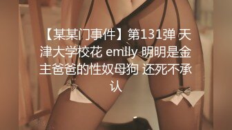 【某某门事件】第131弹 天津大学校花 emlly 明明是金主爸爸的性奴母狗 还死不承认