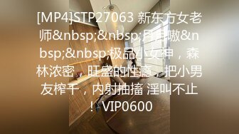 [MP4]STP27063 新东方女老师&nbsp;&nbsp;月月嗷&nbsp;&nbsp;极品小女神，森林浓密，旺盛的性瘾，把小男友榨干，内射抽搐 淫叫不止！ VIP0600