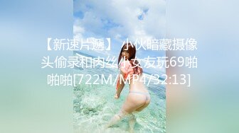 【新速片遞】 小伙暗藏摄像头偷录和肉丝小女友玩69啪啪啪[722M/MP4/32:13]