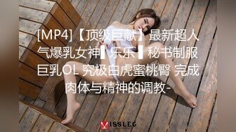 [MP4]【顶级巨献】最新超人气爆乳女神▌乐乐 ▌秘书制服巨乳OL 究极白虎蜜桃臀 完成肉体与精神的调教-