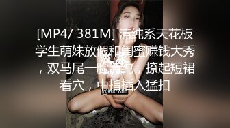 [MP4/ 381M] 清纯系天花板学生萌妹放假和闺蜜赚钱大秀，双马尾一脸清纯，撩起短裙看穴，中指插入猛扣