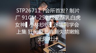 STP26711 ?会所首发? 制片厂 91CM-252 极品酥乳白虎女神▌小林纱织▌迷情同学会 上集 狂肏极上高潮失禁嫩鲍无限吐汁